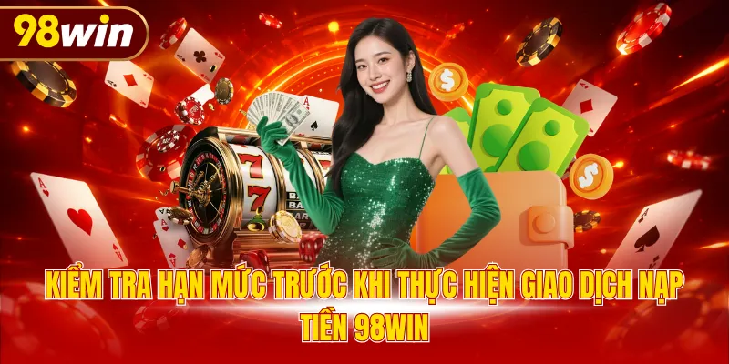 Kiểm tra hạn mức trước khi thực hiện giao dịch nạp tiền 98WIN