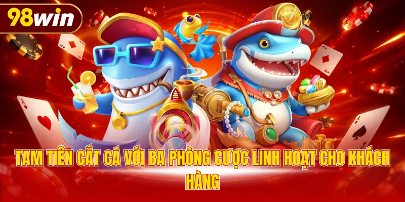Tam Tiên Cắt Cá với ba phòng cược linh hoạt cho khách hàng